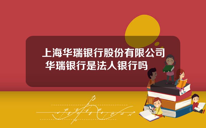 上海华瑞银行股份有限公司 华瑞银行是法人银行吗
